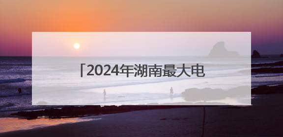 2024年湖南最大电力负荷5200万千瓦 京广沿线负荷相对集中