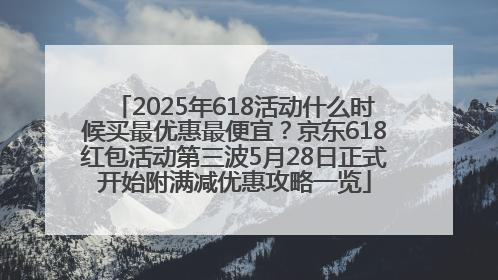 2025年618活动什么时候买最优惠最便宜？京东618红包活动第三波5月28日正式开始附满减优惠攻略一览