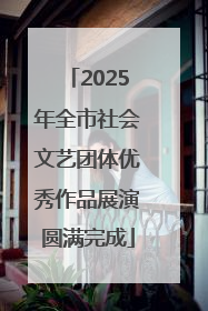 2025年全市社会文艺团体优秀作品展演圆满完成