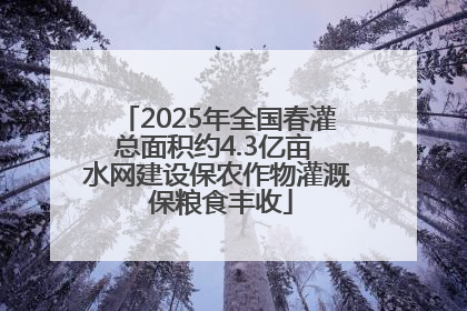 2025年全国春灌总面积约4.3亿亩 水网建设保农作物灌溉 保粮食丰收
