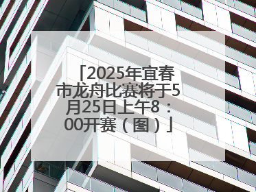 2025年宜春市龙舟比赛将于5月25日上午8：00开赛（图）