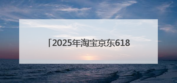 2025年淘宝京东618活动时间史上最长：从5月13号开始到6月20号结束持续39天附详细时间表一览