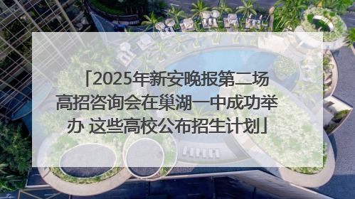 2025年新安晚报第二场高招咨询会在巢湖一中成功举办 这些高校公布招生计划