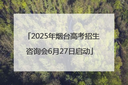 2025年烟台高考招生咨询会6月27日启动