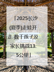 2025长沙(夏季)走娃开走 数千孩子及家长挑战13.5公里
