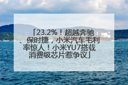 23.2%！超越奔驰、保时捷，小米汽车毛利率惊人！小米YU7搭载消费级芯片惹争议