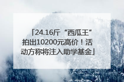 24.16斤“西瓜王”拍出10200元高价！活动方称将注入助学基金