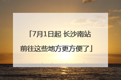 7月1日起 长沙南站前往这些地方更方便了