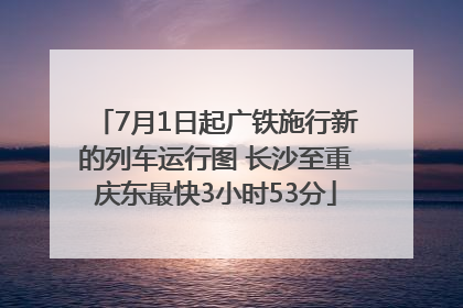 7月1日起广铁施行新的列车运行图 长沙至重庆东最快3小时53分