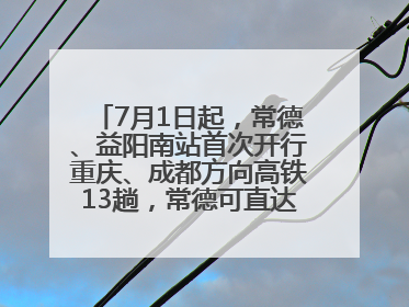 7月1日起，常德、益阳南站首次开行重庆、成都方向高铁13趟，常德可直达西安、太原