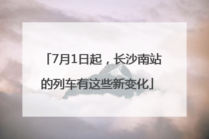 7月1日起，长沙南站的列车有这些新变化