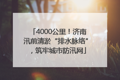 4000公里！济南汛前清淤“排水脉络”，筑牢城市防汛网