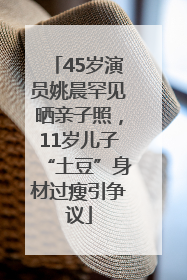 45岁演员姚晨罕见晒亲子照，11岁儿子“土豆”身材过瘦引争议