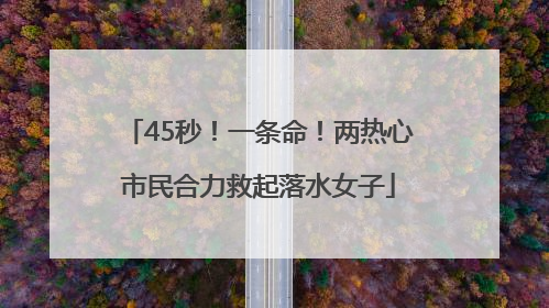 45秒！一条命！两热心市民合力救起落水女子