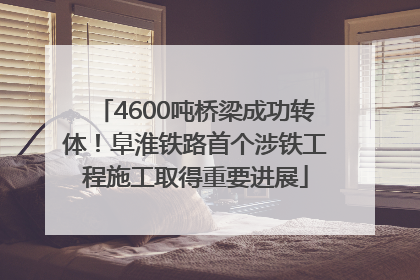 4600吨桥梁成功转体！阜淮铁路首个涉铁工程施工取得重要进展
