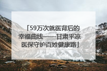59万次就医背后的幸福曲线——甘肃平凉医保守护百姓健康路