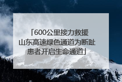 600公里接力救援 山东高速绿色通道为断趾患者开启生命通道