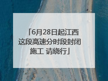 6月28日起江西这段高速分时段封闭施工 请绕行