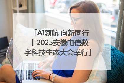 AI领航 向新同行丨2025安徽电信数字科技生态大会举行