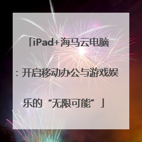 iPad+海马云电脑：开启移动办公与游戏娱乐的“无限可能”